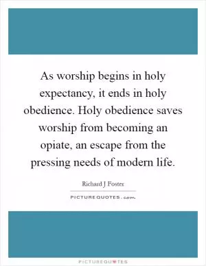 As worship begins in holy expectancy, it ends in holy obedience. Holy obedience saves worship from becoming an opiate, an escape from the pressing needs of modern life Picture Quote #1