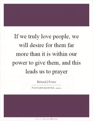 If we truly love people, we will desire for them far more than it is within our power to give them, and this leads us to prayer Picture Quote #1