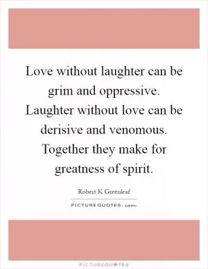 Love without laughter can be grim and oppressive. Laughter without love can be derisive and venomous. Together they make for greatness of spirit Picture Quote #1