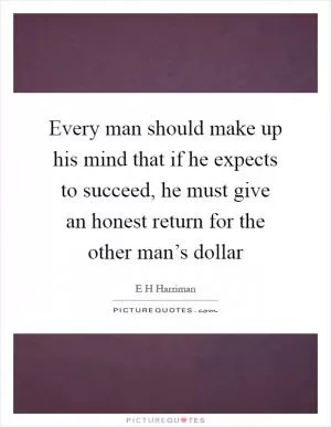 Every man should make up his mind that if he expects to succeed, he must give an honest return for the other man’s dollar Picture Quote #1