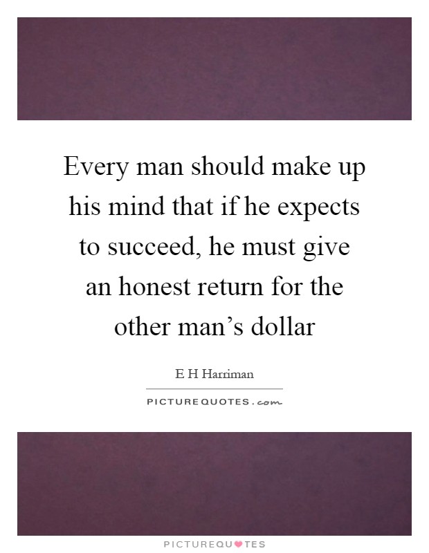 Every man should make up his mind that if he expects to succeed, he must give an honest return for the other man's dollar Picture Quote #1