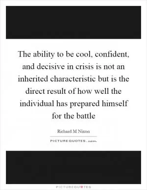 The ability to be cool, confident, and decisive in crisis is not an inherited characteristic but is the direct result of how well the individual has prepared himself for the battle Picture Quote #1