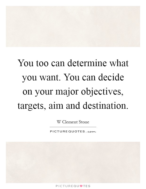 You too can determine what you want. You can decide on your major objectives, targets, aim and destination Picture Quote #1