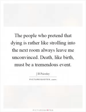 The people who pretend that dying is rather like strolling into the next room always leave me unconvinced. Death, like birth, must be a tremendous event Picture Quote #1