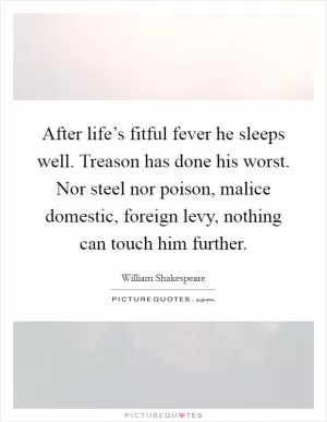 After life’s fitful fever he sleeps well. Treason has done his worst. Nor steel nor poison, malice domestic, foreign levy, nothing can touch him further Picture Quote #1