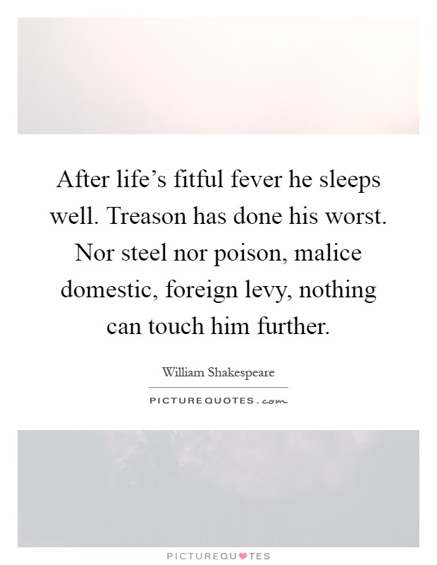 After life's fitful fever he sleeps well. Treason has done his worst. Nor steel nor poison, malice domestic, foreign levy, nothing can touch him further Picture Quote #1