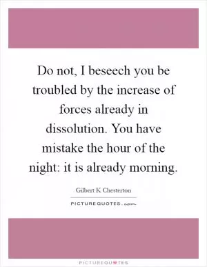 Do not, I beseech you be troubled by the increase of forces already in dissolution. You have mistake the hour of the night: it is already morning Picture Quote #1