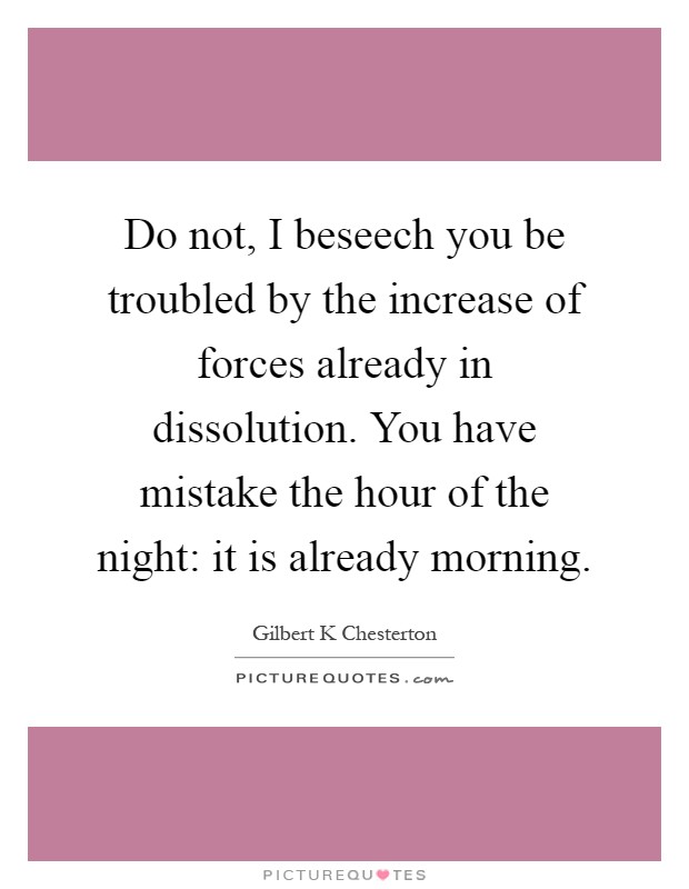 Do not, I beseech you be troubled by the increase of forces already in dissolution. You have mistake the hour of the night: it is already morning Picture Quote #1