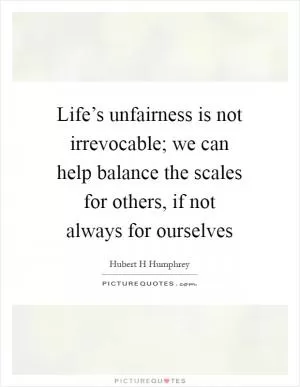Life’s unfairness is not irrevocable; we can help balance the scales for others, if not always for ourselves Picture Quote #1