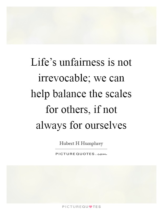 Life's unfairness is not irrevocable; we can help balance the scales for others, if not always for ourselves Picture Quote #1