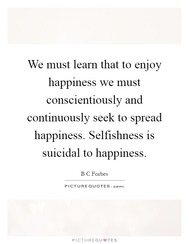 We must learn that to enjoy happiness we must conscientiously and continuously seek to spread happiness. Selfishness is suicidal to happiness Picture Quote #1