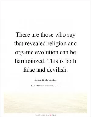 There are those who say that revealed religion and organic evolution can be harmonized. This is both false and devilish Picture Quote #1