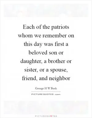 Each of the patriots whom we remember on this day was first a beloved son or daughter, a brother or sister, or a spouse, friend, and neighbor Picture Quote #1