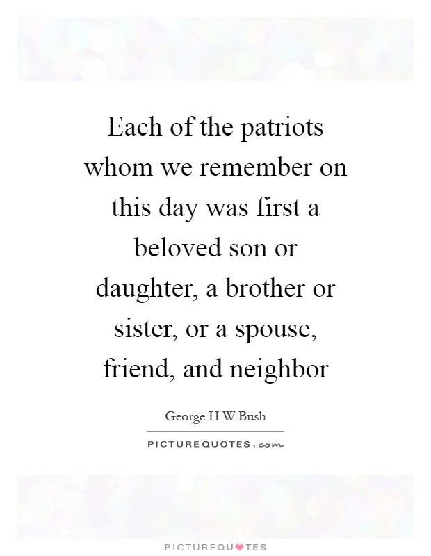 Each of the patriots whom we remember on this day was first a beloved son or daughter, a brother or sister, or a spouse, friend, and neighbor Picture Quote #1