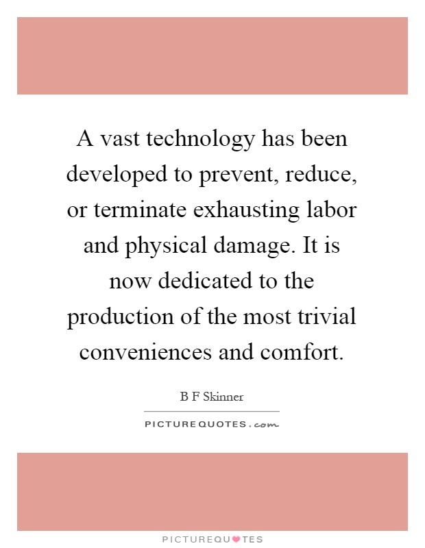 A vast technology has been developed to prevent, reduce, or terminate exhausting labor and physical damage. It is now dedicated to the production of the most trivial conveniences and comfort Picture Quote #1