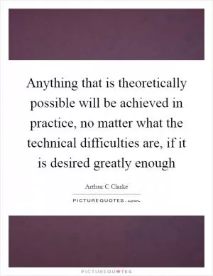 Anything that is theoretically possible will be achieved in practice, no matter what the technical difficulties are, if it is desired greatly enough Picture Quote #1