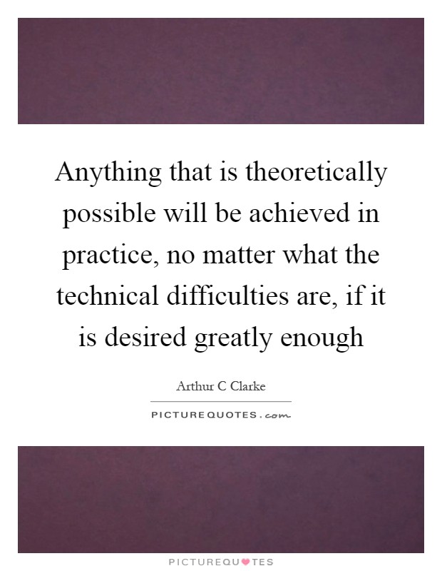 Anything that is theoretically possible will be achieved in practice, no matter what the technical difficulties are, if it is desired greatly enough Picture Quote #1