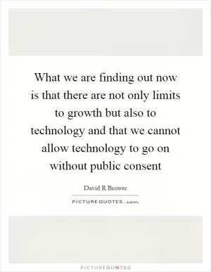 What we are finding out now is that there are not only limits to growth but also to technology and that we cannot allow technology to go on without public consent Picture Quote #1