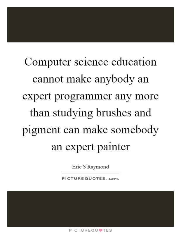 Computer science education cannot make anybody an expert programmer any more than studying brushes and pigment can make somebody an expert painter Picture Quote #1