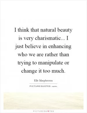 I think that natural beauty is very charismatic... I just believe in enhancing who we are rather than trying to manipulate or change it too much Picture Quote #1
