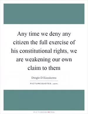 Any time we deny any citizen the full exercise of his constitutional rights, we are weakening our own claim to them Picture Quote #1