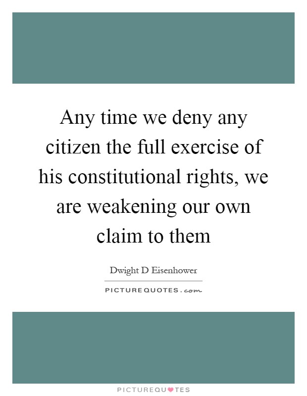 Any time we deny any citizen the full exercise of his constitutional rights, we are weakening our own claim to them Picture Quote #1