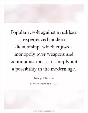 Popular revolt against a ruthless, experienced modern dictatorship, which enjoys a monopoly over weapons and communications,... is simply not a possibility in the modern age Picture Quote #1