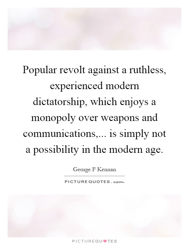Popular revolt against a ruthless, experienced modern dictatorship, which enjoys a monopoly over weapons and communications,... is simply not a possibility in the modern age Picture Quote #1