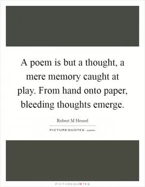 A poem is but a thought, a mere memory caught at play. From hand onto paper, bleeding thoughts emerge Picture Quote #1