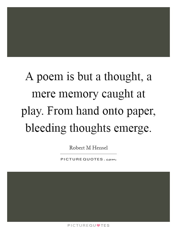 A poem is but a thought, a mere memory caught at play. From hand onto paper, bleeding thoughts emerge Picture Quote #1