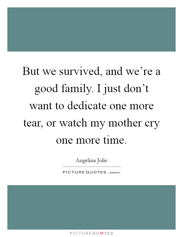 But we survived, and we're a good family. I just don't want to dedicate one more tear, or watch my mother cry one more time Picture Quote #1