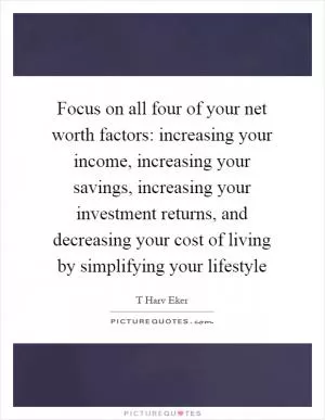 Focus on all four of your net worth factors: increasing your income, increasing your savings, increasing your investment returns, and decreasing your cost of living by simplifying your lifestyle Picture Quote #1