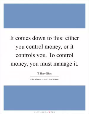 It comes down to this: either you control money, or it controls you. To control money, you must manage it Picture Quote #1