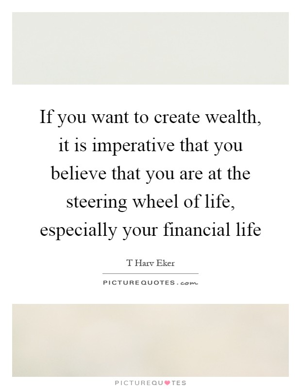 If you want to create wealth, it is imperative that you believe that you are at the steering wheel of life, especially your financial life Picture Quote #1