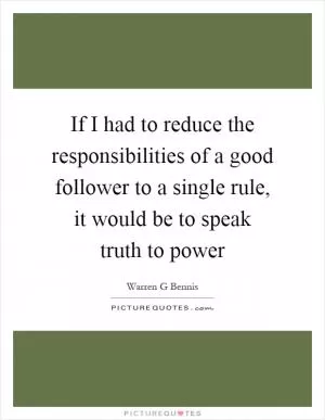 If I had to reduce the responsibilities of a good follower to a single rule, it would be to speak truth to power Picture Quote #1