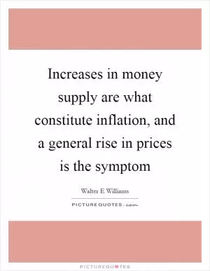 Increases in money supply are what constitute inflation, and a general rise in prices is the symptom Picture Quote #1