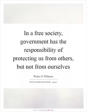 In a free society, government has the responsibility of protecting us from others, but not from ourselves Picture Quote #1