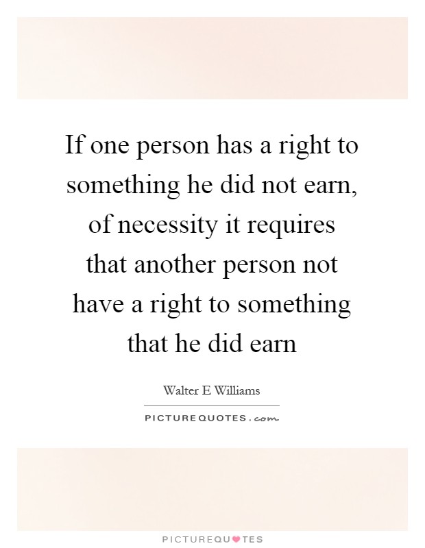 If one person has a right to something he did not earn, of necessity it requires that another person not have a right to something that he did earn Picture Quote #1