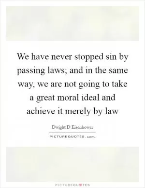 We have never stopped sin by passing laws; and in the same way, we are not going to take a great moral ideal and achieve it merely by law Picture Quote #1