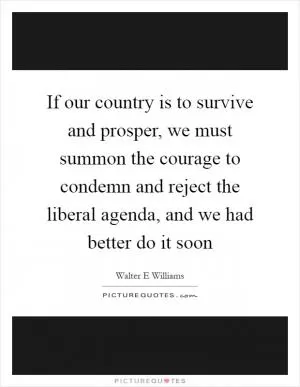 If our country is to survive and prosper, we must summon the courage to condemn and reject the liberal agenda, and we had better do it soon Picture Quote #1