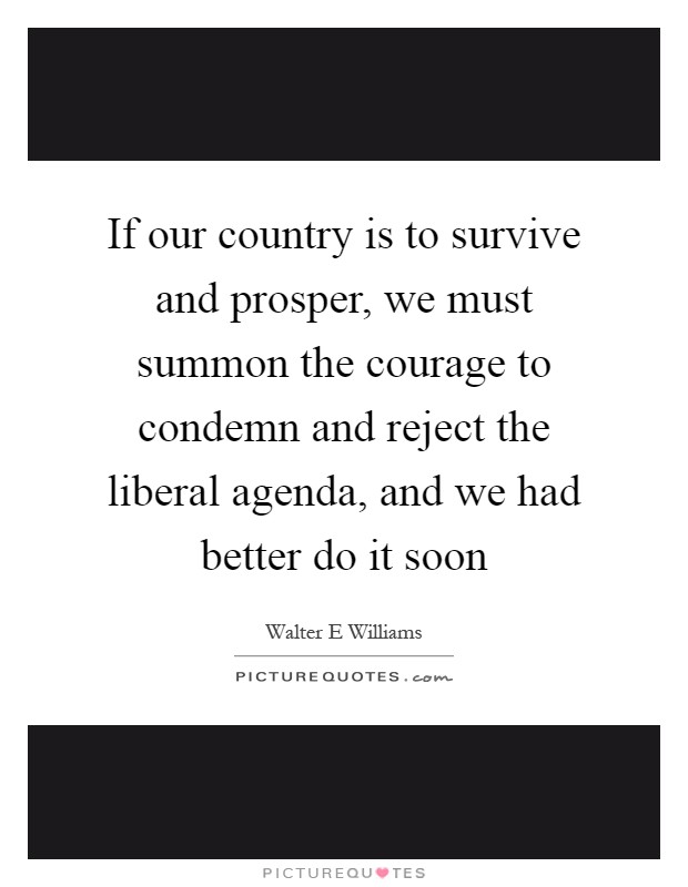 If our country is to survive and prosper, we must summon the courage to condemn and reject the liberal agenda, and we had better do it soon Picture Quote #1