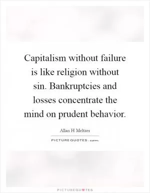 Capitalism without failure is like religion without sin. Bankruptcies and losses concentrate the mind on prudent behavior Picture Quote #1