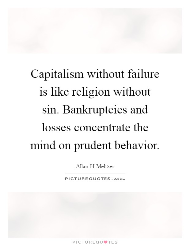 Capitalism without failure is like religion without sin. Bankruptcies and losses concentrate the mind on prudent behavior Picture Quote #1