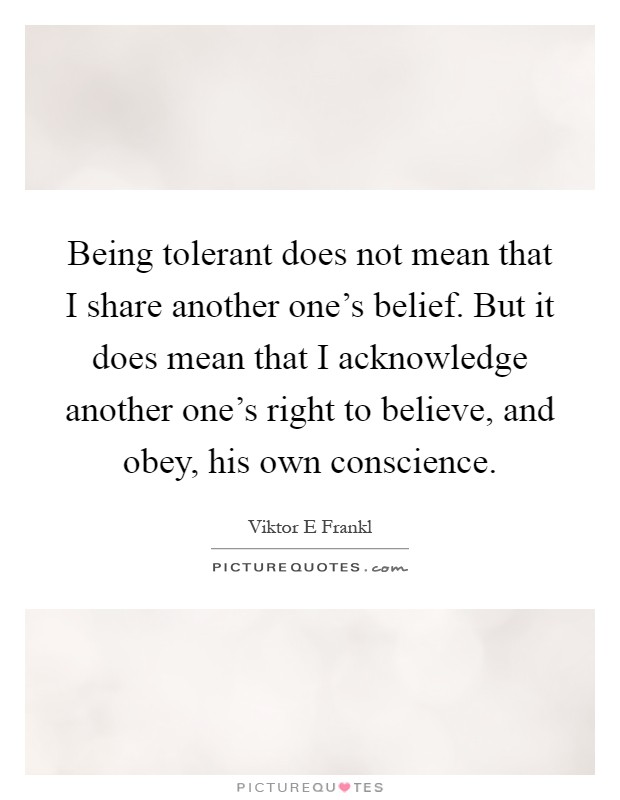 Being tolerant does not mean that I share another one's belief. But it does mean that I acknowledge another one's right to believe, and obey, his own conscience Picture Quote #1