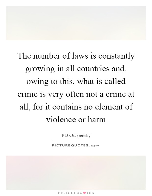 The number of laws is constantly growing in all countries and, owing to this, what is called crime is very often not a crime at all, for it contains no element of violence or harm Picture Quote #1