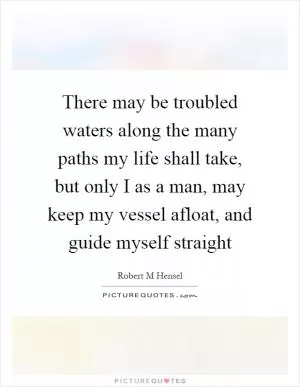 There may be troubled waters along the many paths my life shall take, but only I as a man, may keep my vessel afloat, and guide myself straight Picture Quote #1
