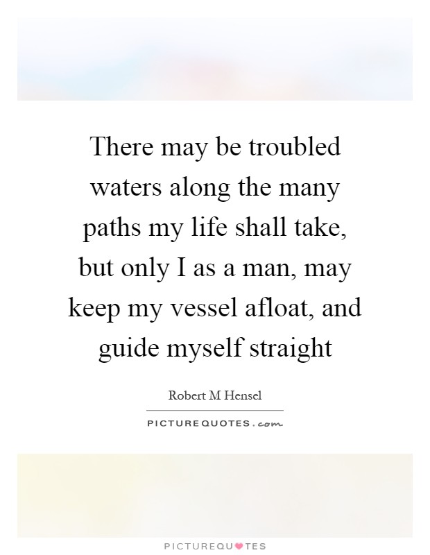 There may be troubled waters along the many paths my life shall take, but only I as a man, may keep my vessel afloat, and guide myself straight Picture Quote #1