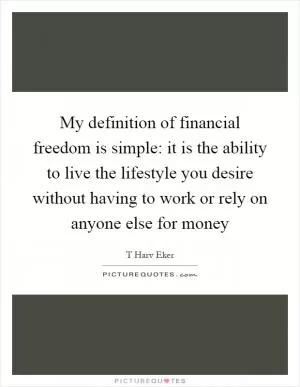 My definition of financial freedom is simple: it is the ability to live the lifestyle you desire without having to work or rely on anyone else for money Picture Quote #1