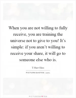 When you are not willing to fully receive, you are training the universe not to give to you! It’s simple: if you aren’t willing to receive your share, it will go to someone else who is Picture Quote #1