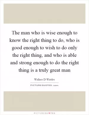 The man who is wise enough to know the right thing to do, who is good enough to wish to do only the right thing, and who is able and strong enough to do the right thing is a truly great man Picture Quote #1